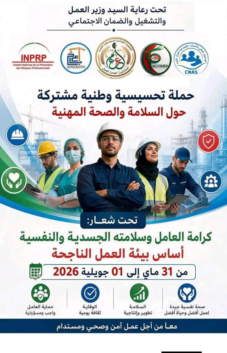 Peut être une image de ‎texte qui dit ’‎تحت رعاية السيد وزير العمل والتشغيل والضمان الاجتماعي اليزريرية INPRP ImPrewention National Ins/fibat Profassionnels Risques 正， OPREBATPH التابياك الإجشماء کسbان I العامة ننیسانسانا لعسد RESTIMED CNAS حملة تحسيسية وطنية مشتركة حول السلامة والصحة المهنية ቋ تحت :شعار كرامة العامل وسلامته الجسدية والنفسية أساس بيئة العمل الناجحة من 31 ماي إلى 01 جويلية 2026 حماية العامل واجب ومسؤولية الوقاية ثقافة يومية صحة نفسية جيدة لعمل أفضل وحياة أفضل السلامة تطوير وإنتاجية معآً من أجل عمل آمن وصحي ومستدام‎’‎